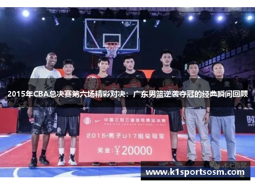 2015年CBA总决赛第六场精彩对决：广东男篮逆袭夺冠的经典瞬间回顾